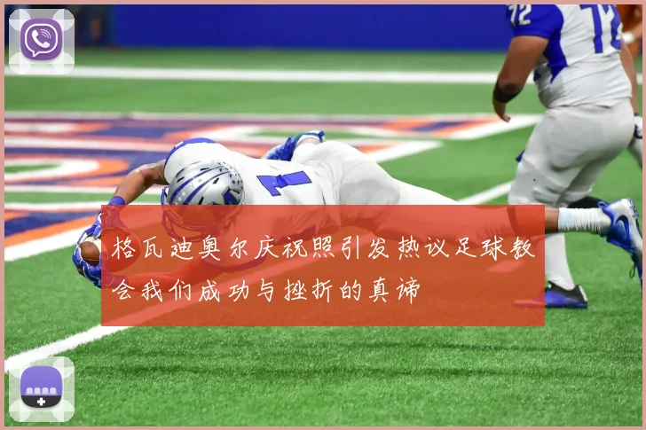 格瓦迪奥尔庆祝照引发热议足球教会我们成功与挫折的真谛