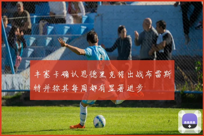 丰塞卡确认恩德里克将出战布雷斯特并称其每周都有显著进步