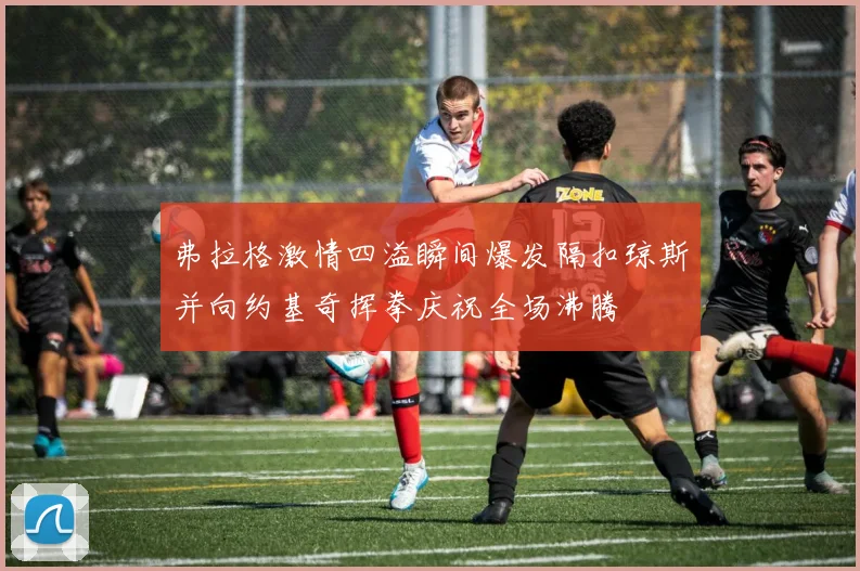 弗拉格激情四溢瞬间爆发隔扣琼斯并向约基奇挥拳庆祝全场沸腾