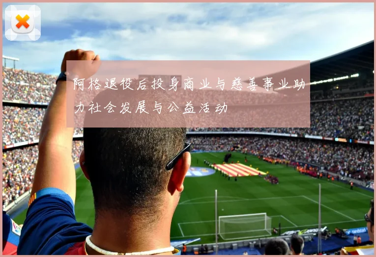 阿格退役后投身商业与慈善事业助力社会发展与公益活动