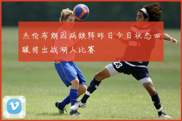 杰伦布朗因病缺阵昨日今日状态回暖将出战湖人比赛