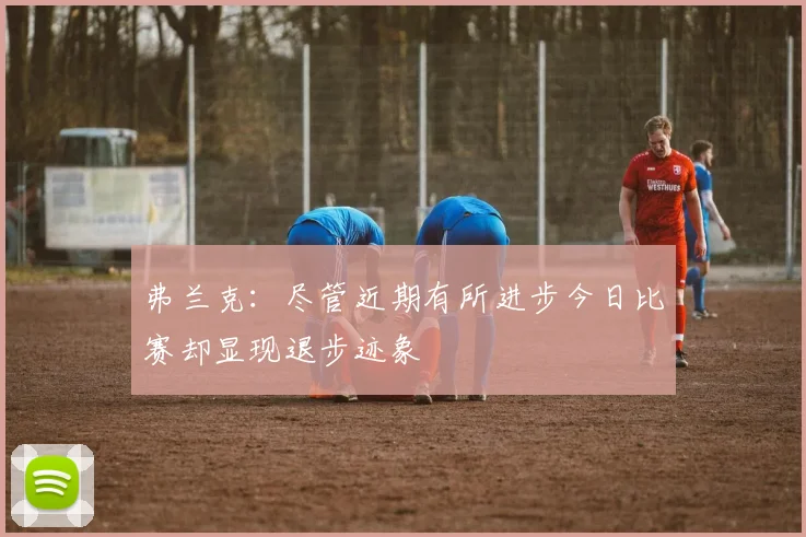 弗兰克：尽管近期有所进步今日比赛却显现退步迹象