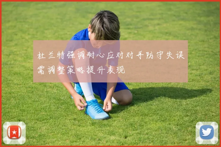 杜兰特强调耐心应对对手防守失误需调整策略提升表现