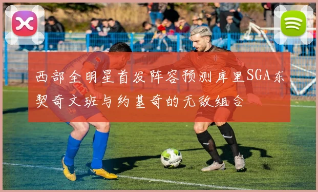 西部全明星首发阵容预测库里SGA东契奇文班与约基奇的无敌组合