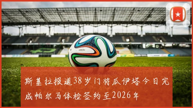 斯基拉报道38岁门将瓜伊塔今日完成帕尔马体检签约至2026年