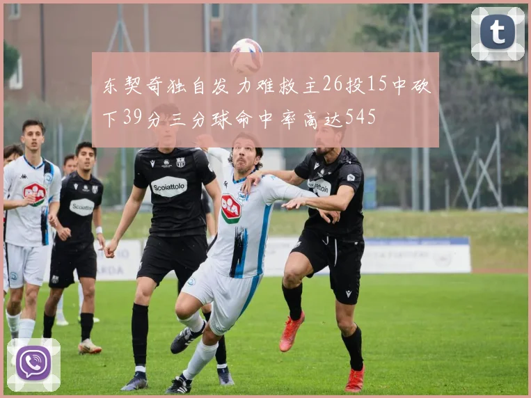 东契奇独自发力难救主26投15中砍下39分三分球命中率高达545