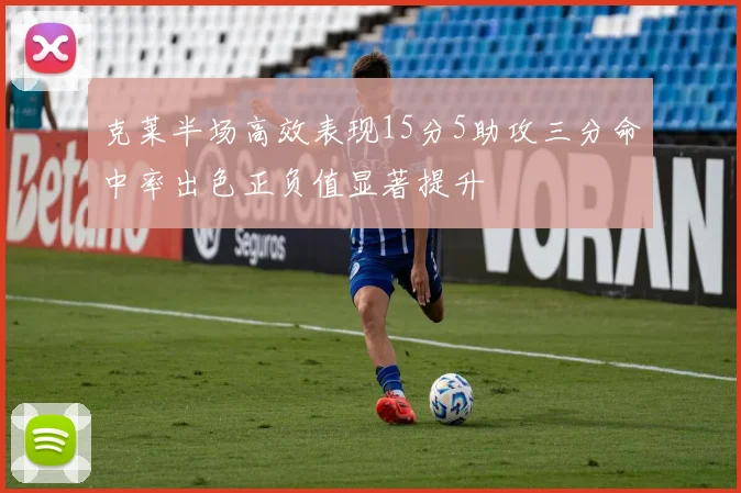克莱半场高效表现15分5助攻三分命中率出色正负值显著提升