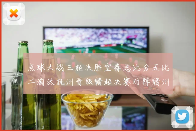 点球大战三轮决胜宜春总比分五比二淘汰抚州晋级赣超决赛对阵赣州