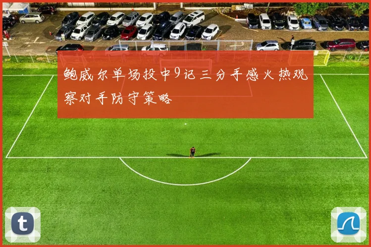 鲍威尔单场投中9记三分手感火热观察对手防守策略
