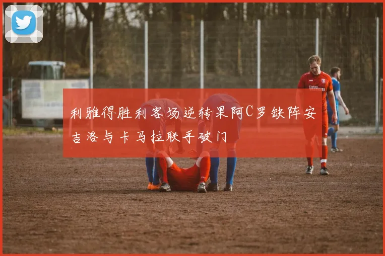 利雅得胜利客场逆转果阿C罗缺阵安吉洛与卡马拉联手破门