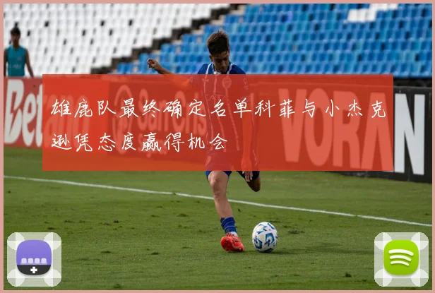 雄鹿队最终确定名单科菲与小杰克逊凭态度赢得机会