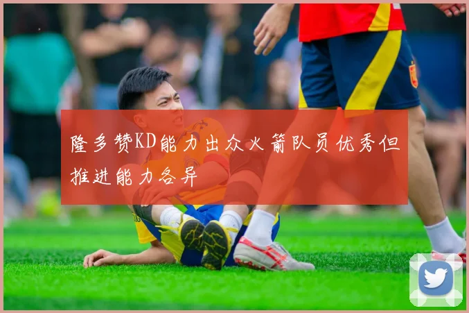 隆多赞KD能力出众火箭队员优秀但推进能力各异