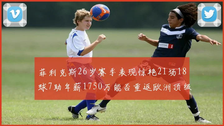菲利克斯26岁赛季表现惊艳21场18球7助年薪1750万能否重返欧洲顶级联赛