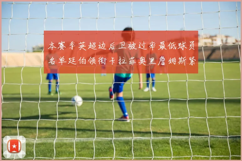 本赛季英超边后卫被过率最低球员名单廷伯领衔卡拉菲奥里詹姆斯紧随其后
