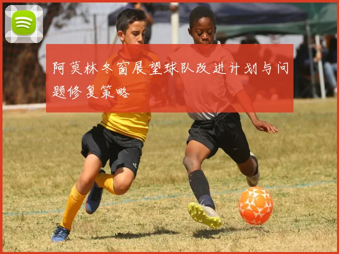 阿莫林冬窗展望球队改进计划与问题修复策略