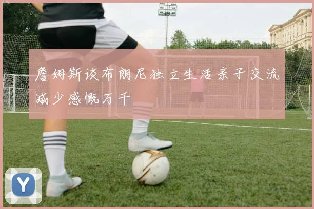 詹姆斯谈布朗尼独立生活亲子交流减少感慨万千