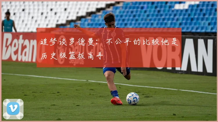 追梦谈罗德曼：不公平的比较他是历史级篮板高手