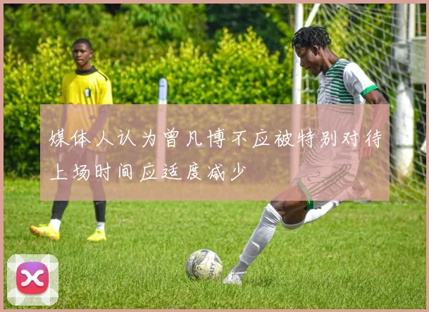 媒体人认为曾凡博不应被特别对待上场时间应适度减少