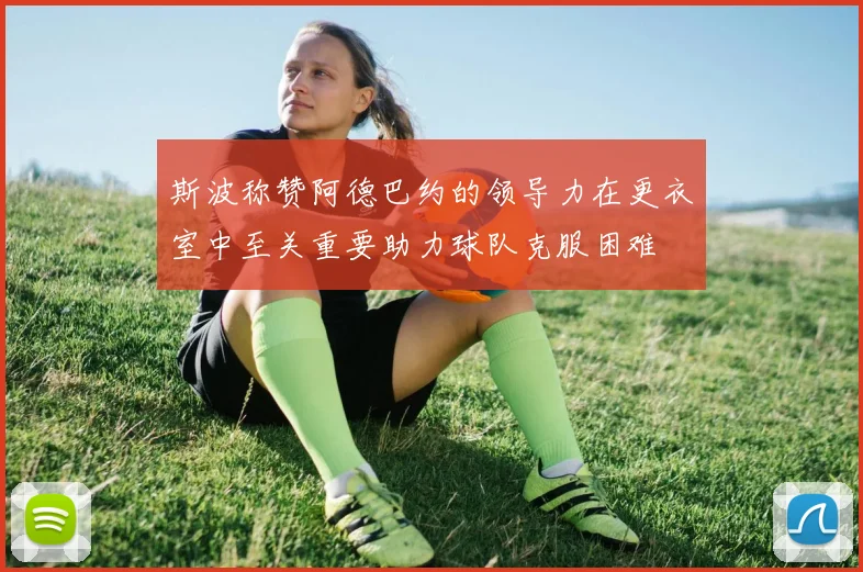 斯波称赞阿德巴约的领导力在更衣室中至关重要助力球队克服困难
